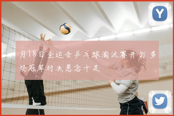 月18日全运会乒乓球淘汰赛开打 多场冠军对决悬念十足