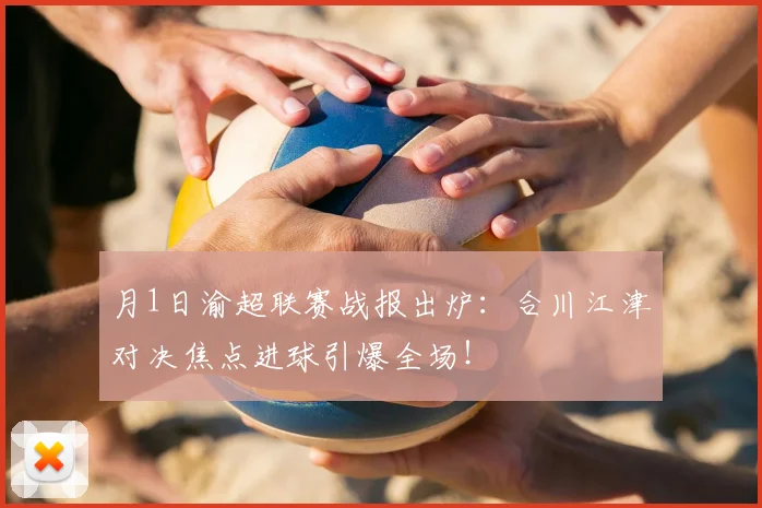 月1日渝超联赛战报出炉：合川江津对决焦点进球引爆全场！