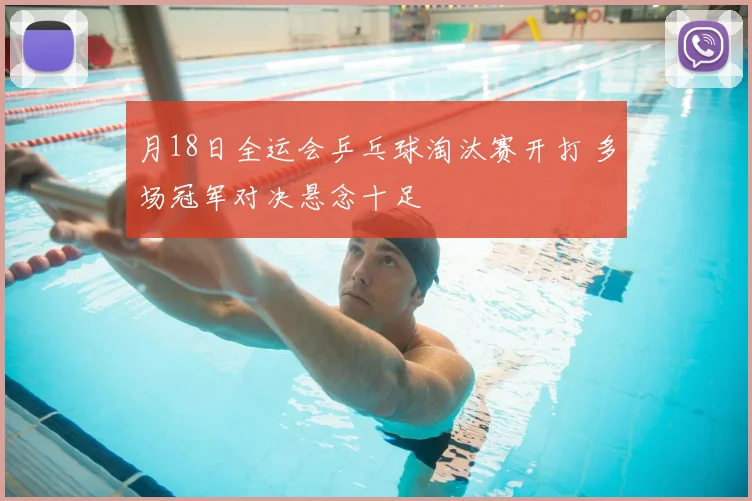 月18日全运会乒乓球淘汰赛开打 多场冠军对决悬念十足